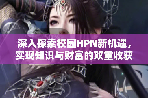 深入探索校园HPN新机遇，实现知识与财富的双重收获