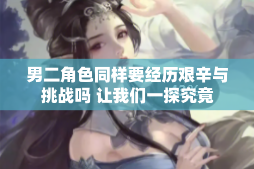 男二角色同样要经历艰辛与挑战吗 让我们一探究竟