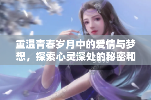 重温青春岁月中的爱情与梦想，探索心灵深处的秘密和追求