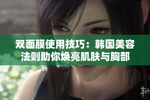 双面膜使用技巧：韩国美容法则助你焕亮肌肤与胸部