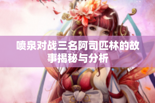 喷泉对战三名阿司匹林的故事揭秘与分析