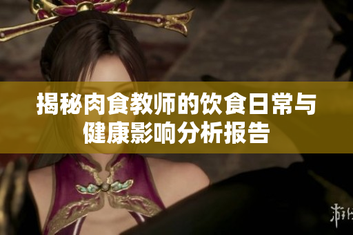 揭秘肉食教师的饮食日常与健康影响分析报告