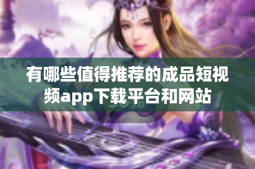 有哪些值得推荐的成品短视频app下载平台和网站