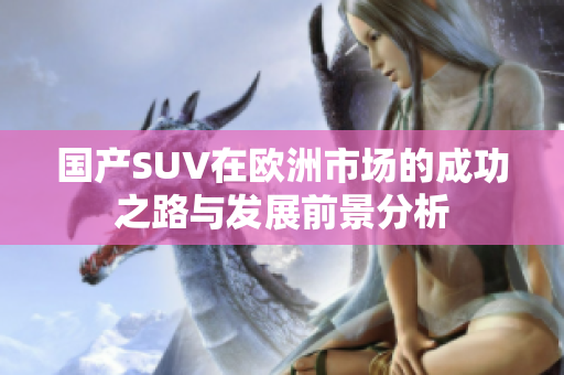 国产SUV在欧洲市场的成功之路与发展前景分析