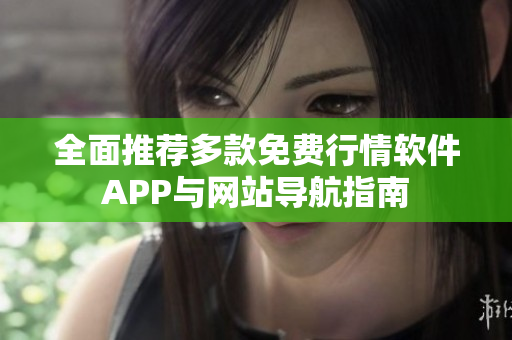 全面推荐多款免费行情软件APP与网站导航指南