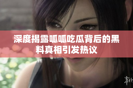 深度揭露呱呱吃瓜背后的黑料真相引发热议