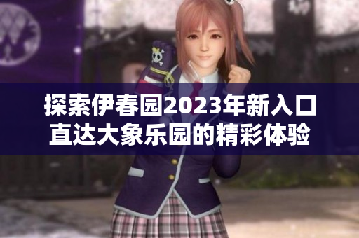 探索伊春园2023年新入口直达大象乐园的精彩体验