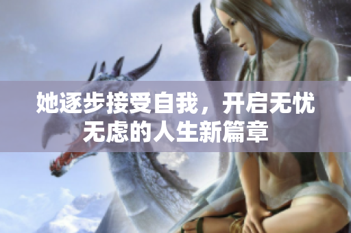她逐步接受自我，开启无忧无虑的人生新篇章