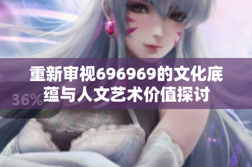 重新审视696969的文化底蕴与人文艺术价值探讨