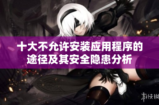 十大不允许安装应用程序的途径及其安全隐患分析