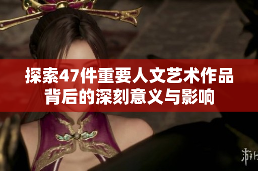 探索47件重要人文艺术作品背后的深刻意义与影响
