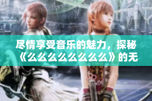 尽情享受音乐的魅力，探秘《么么么么么么么么》的无限可能