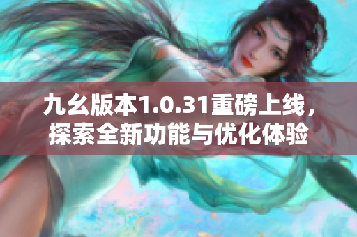 九幺版本1.0.31重磅上线，探索全新功能与优化体验