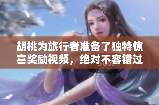 胡桃为旅行者准备了独特惊喜奖励视频，绝对不容错过！