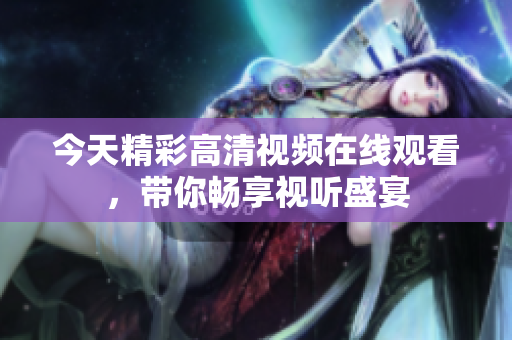 今天精彩高清视频在线观看，带你畅享视听盛宴