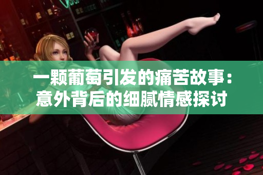 一颗葡萄引发的痛苦故事：意外背后的细腻情感探讨