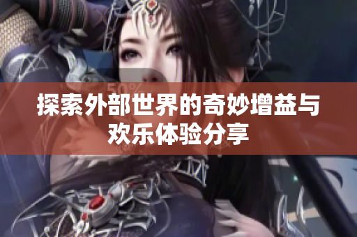探索外部世界的奇妙增益与欢乐体验分享