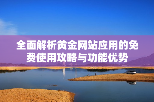 全面解析黄金网站应用的免费使用攻略与功能优势