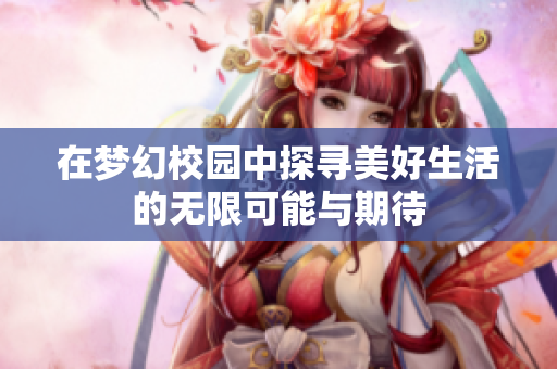 在梦幻校园中探寻美好生活的无限可能与期待