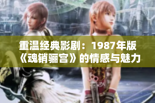 重温经典影剧：1987年版《魂销骊宫》的情感与魅力解析