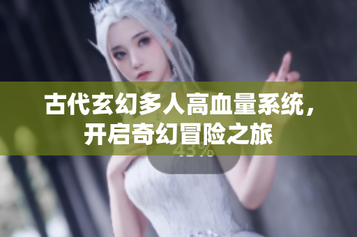 古代玄幻多人高血量系统，开启奇幻冒险之旅