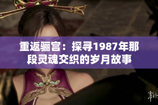 重返骊宫：探寻1987年那段灵魂交织的岁月故事