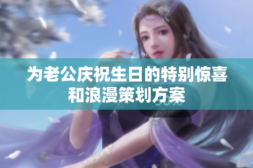 为老公庆祝生日的特别惊喜和浪漫策划方案
