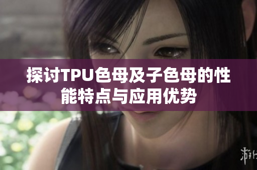 探讨TPU色母及子色母的性能特点与应用优势