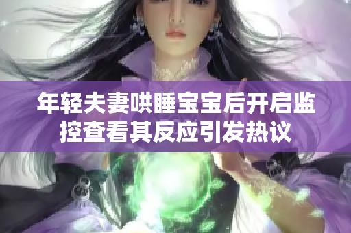 年轻夫妻哄睡宝宝后开启监控查看其反应引发热议