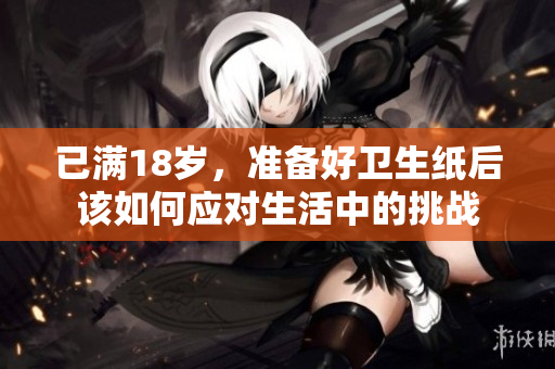 已满18岁，准备好卫生纸后该如何应对生活中的挑战