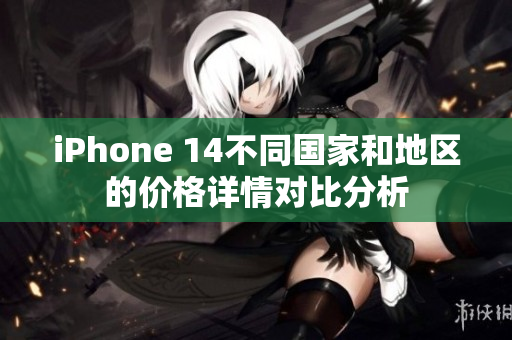 iPhone 14不同国家和地区的价格详情对比分析