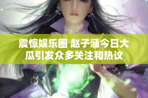 震惊娱乐圈 赵子涵今日大瓜引发众多关注和热议