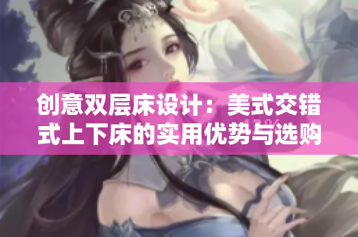 创意双层床设计：美式交错式上下床的实用优势与选购指南