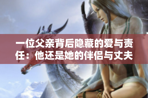 一位父亲背后隐藏的爱与责任：他还是她的伴侣与丈夫