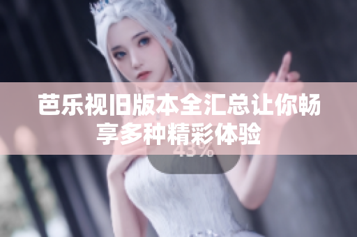 芭乐视旧版本全汇总让你畅享多种精彩体验