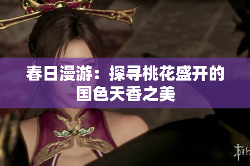 春日漫游：探寻桃花盛开的国色天香之美