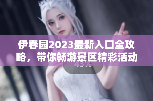 伊春园2023最新入口全攻略，带你畅游景区精彩活动