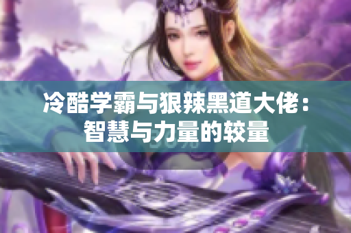 冷酷学霸与狠辣黑道大佬：智慧与力量的较量