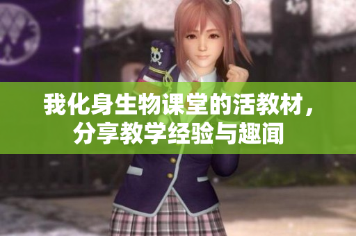 我化身生物课堂的活教材，分享教学经验与趣闻