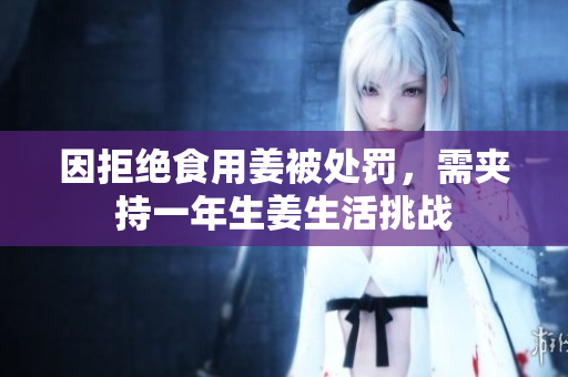因拒绝食用姜被处罚，需夹持一年生姜生活挑战