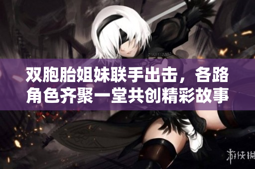 双胞胎姐妹联手出击，各路角色齐聚一堂共创精彩故事