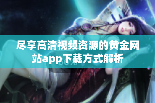 尽享高清视频资源的黄金网站app下载方式解析