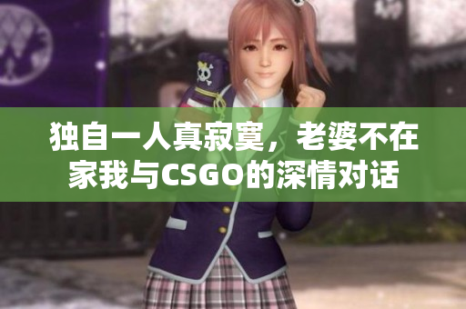 独自一人真寂寞，老婆不在家我与CSGO的深情对话