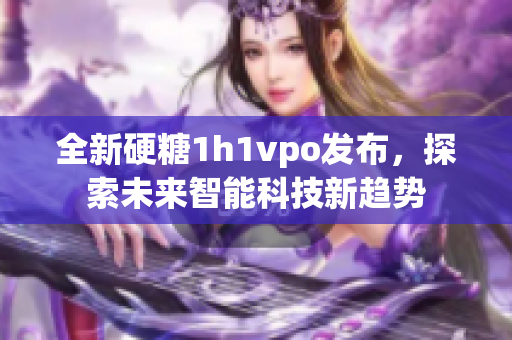 全新硬糖1h1vpo发布，探索未来智能科技新趋势