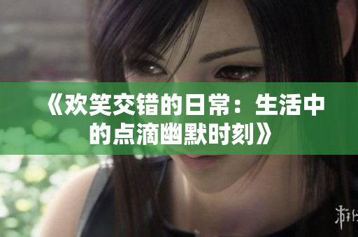 《欢笑交错的日常：生活中的点滴幽默时刻》