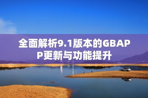 全面解析9.1版本的GBAPP更新与功能提升