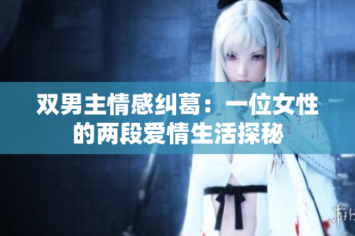 双男主情感纠葛：一位女性的两段爱情生活探秘