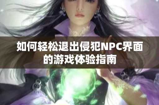 如何轻松退出侵犯NPC界面的游戏体验指南