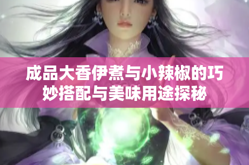 成品大香伊煮与小辣椒的巧妙搭配与美味用途探秘