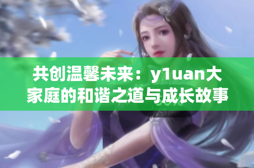 共创温馨未来：y1uan大家庭的和谐之道与成长故事